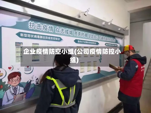 企业疫情防空小组(公司疫情防控小组)