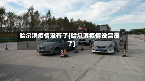 哈尔滨疫情没有了(哈尔滨疫情没完没了)-第2张图片