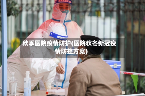 秋季医院疫情防护(医院秋冬新冠疫情防控方案)-第2张图片
