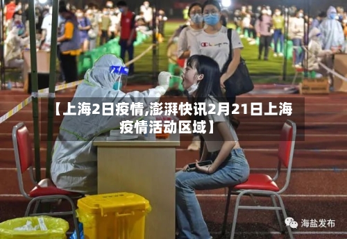 【上海2日疫情,澎湃快讯2月21日上海疫情活动区域】-第2张图片