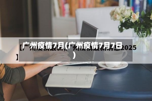 广州疫情7月(广州疫情7月7日)
