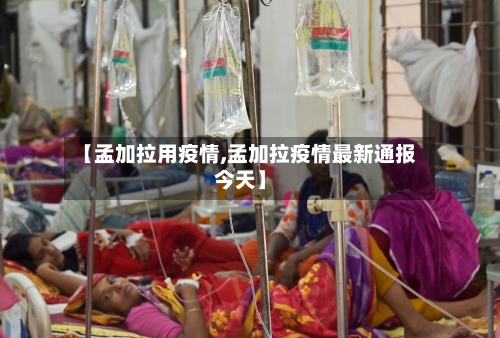 【孟加拉用疫情,孟加拉疫情最新通报今天】
