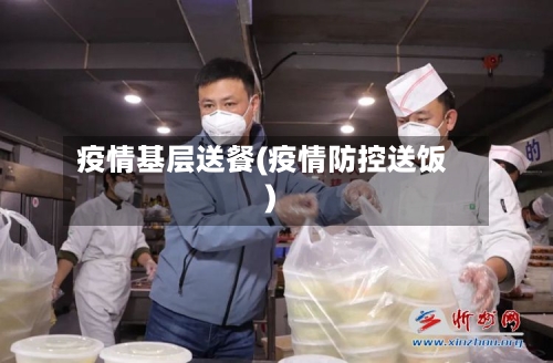 疫情基层送餐(疫情防控送饭)