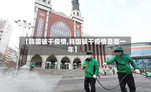 【韩国破千疫情,韩国破千疫情是哪一年】