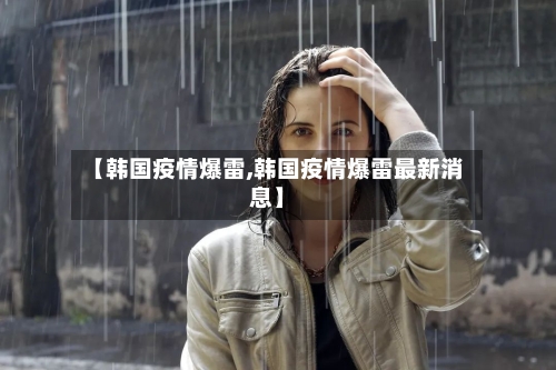 【韩国疫情爆雷,韩国疫情爆雷最新消息】