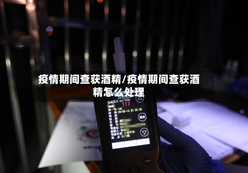 疫情期间查获酒精/疫情期间查获酒精怎么处理