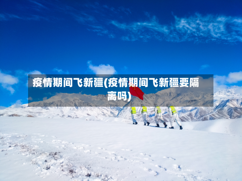 疫情期间飞新疆(疫情期间飞新疆要隔离吗)-第2张图片