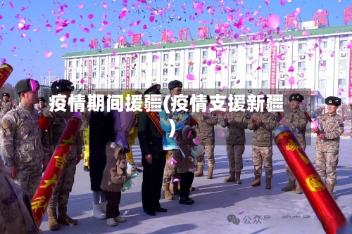 疫情期间援疆(疫情支援新疆)