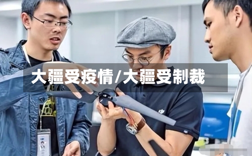 大疆受疫情/大疆受制裁-第2张图片