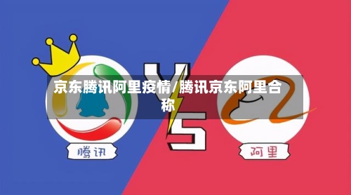 京东腾讯阿里疫情/腾讯京东阿里合称