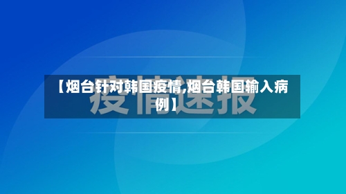 【烟台针对韩国疫情,烟台韩国输入病例】-第2张图片