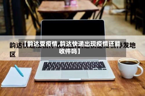 【韵达受疫情,韵达快递出现疫情还能收件吗】-第2张图片