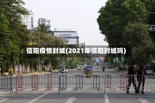 信阳疫情封城(2021年信阳封城吗)-第3张图片