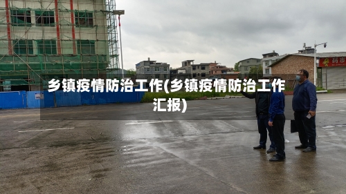 乡镇疫情防治工作(乡镇疫情防治工作汇报)