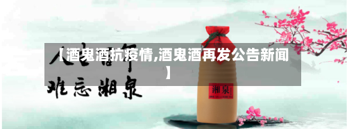 【酒鬼酒抗疫情,酒鬼酒再发公告新闻】-第2张图片