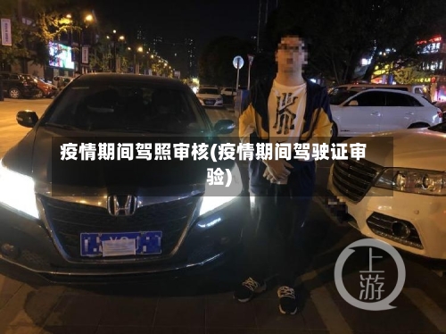 疫情期间驾照审核(疫情期间驾驶证审验)