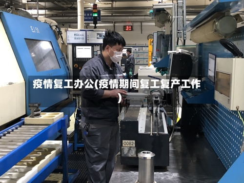 疫情复工办公(疫情期间复工复产工作)