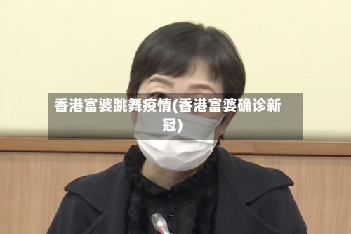 香港富婆跳舞疫情(香港富婆确诊新冠)-第3张图片