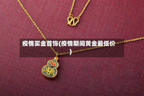疫情买金首饰(疫情期间黄金最低价)