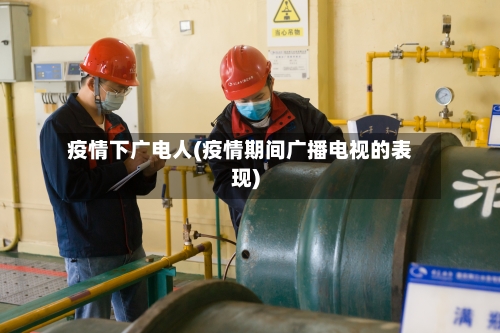 疫情下广电人(疫情期间广播电视的表现)-第3张图片