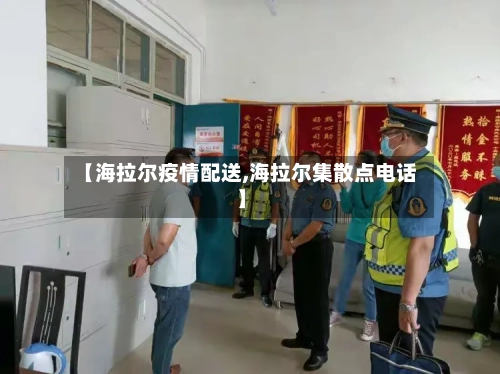 【海拉尔疫情配送,海拉尔集散点电话】-第1张图片