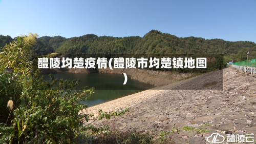 醴陵均楚疫情(醴陵市均楚镇地图)-第1张图片