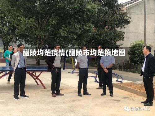 醴陵均楚疫情(醴陵市均楚镇地图)-第2张图片