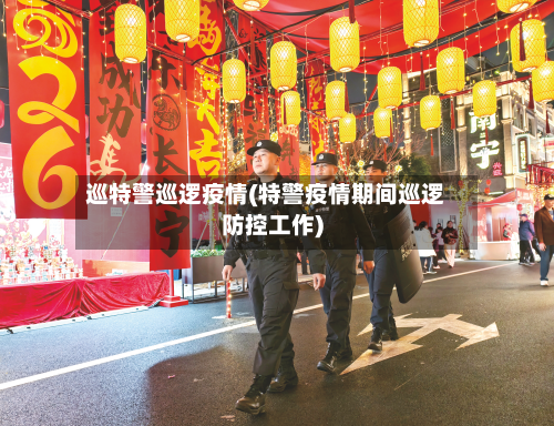 巡特警巡逻疫情(特警疫情期间巡逻防控工作)-第2张图片