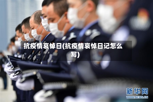 抗疫情哀悼日(抗疫情哀悼日记怎么写)