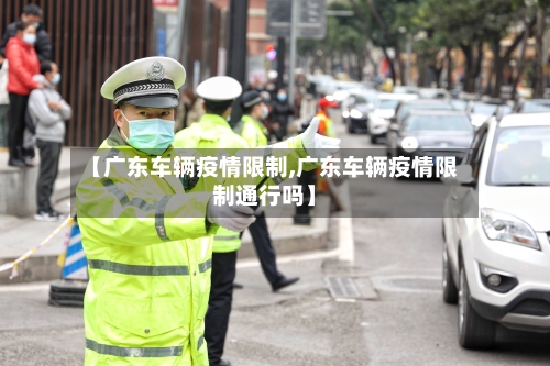 【广东车辆疫情限制,广东车辆疫情限制通行吗】-第3张图片