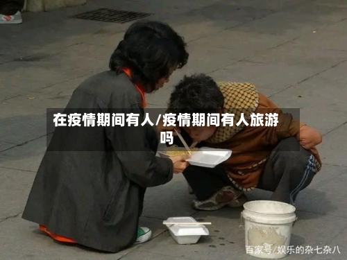 在疫情期间有人/疫情期间有人旅游吗-第2张图片