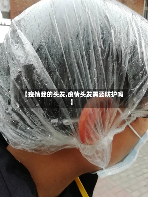 【疫情我的头发,疫情头发需要防护吗】