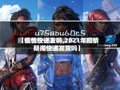 【疫情快递发吗,2021年疫情期间快递发货吗】