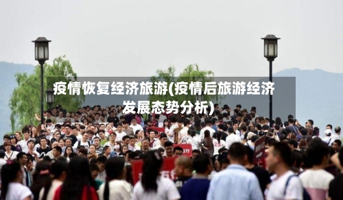 疫情恢复经济旅游(疫情后旅游经济发展态势分析)