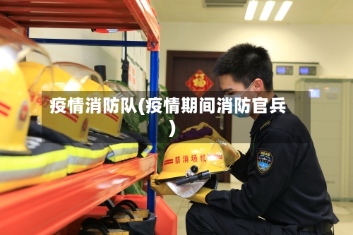 疫情消防队(疫情期间消防官兵)