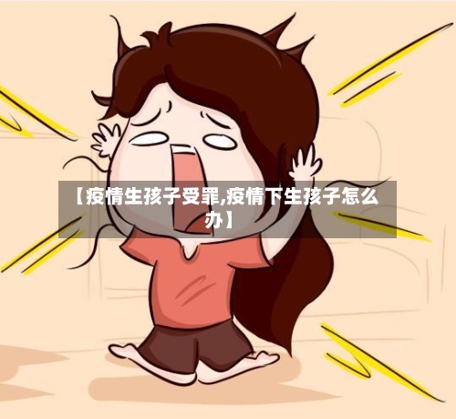 【疫情生孩子受罪,疫情下生孩子怎么办】