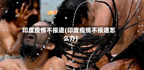 印度疫情不报道(印度疫情不报道怎么办)-第2张图片