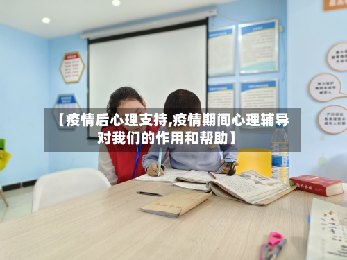 【疫情后心理支持,疫情期间心理辅导对我们的作用和帮助】