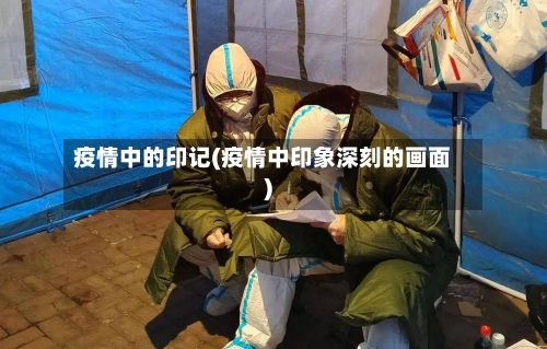疫情中的印记(疫情中印象深刻的画面)-第3张图片