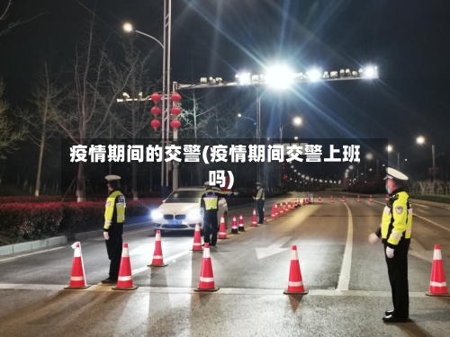疫情期间的交警(疫情期间交警上班吗)-第2张图片
