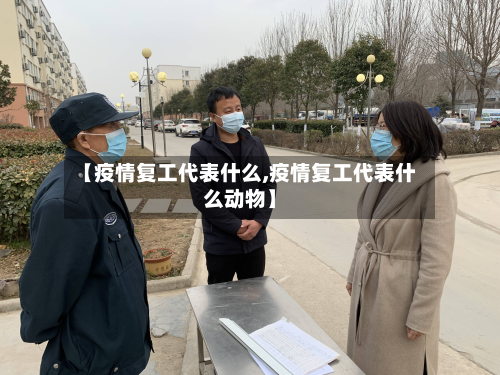 【疫情复工代表什么,疫情复工代表什么动物】-第2张图片