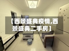 【西景盛典疫情,西景盛典二手房】