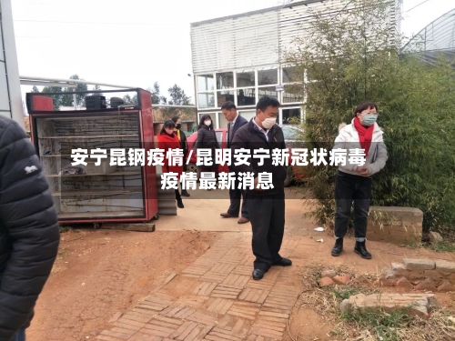 安宁昆钢疫情/昆明安宁新冠状病毒疫情最新消息