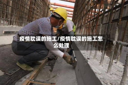 疫情耽误的施工/疫情耽误的施工怎么处理