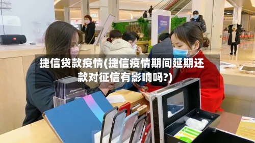 捷信贷款疫情(捷信疫情期间延期还款对征信有影响吗?)-第2张图片