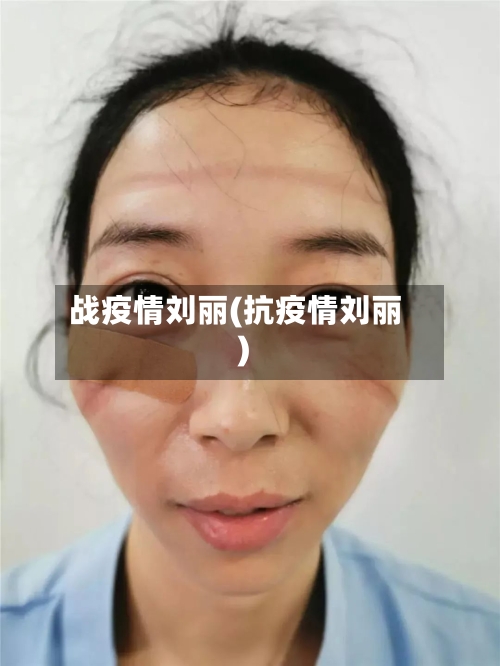 战疫情刘丽(抗疫情刘丽)