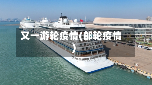 又一游轮疫情(邮轮疫情)