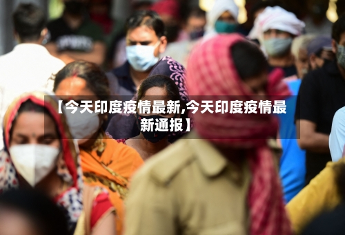 【今天印度疫情最新,今天印度疫情最新通报】