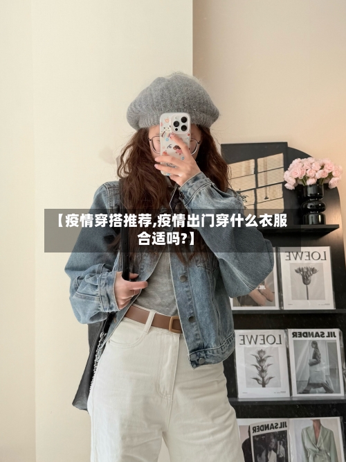 【疫情穿搭推荐,疫情出门穿什么衣服合适吗?】
