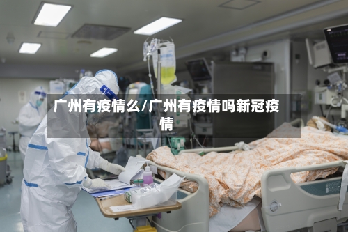 广州有疫情么/广州有疫情吗新冠疫情-第2张图片